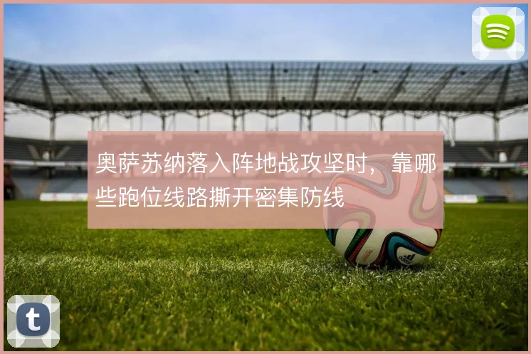 奥萨苏纳落入阵地战攻坚时,靠哪些跑位线路撕开密集防线