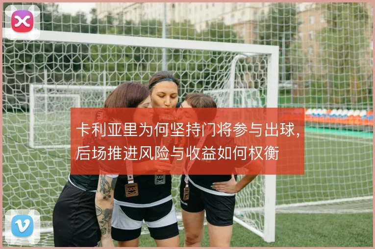 卡利亚里为何坚持门将参与出球，后场推进风险与收益如何权衡