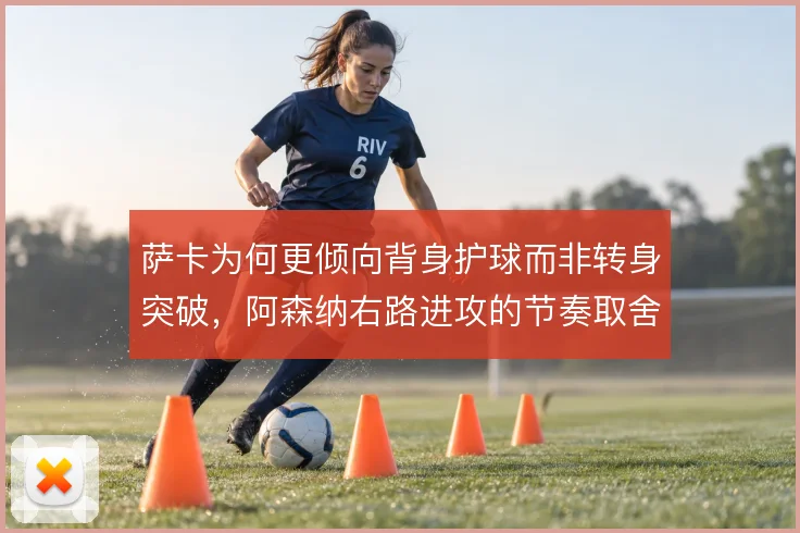 萨卡为何更倾向背身护球而非转身突破,阿森纳右路进攻的节奏取舍