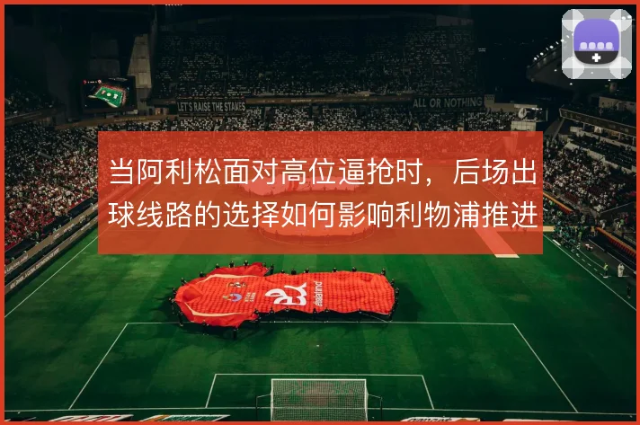 当阿利松面对高位逼抢时，后场出球线路的选择如何影响利物浦推进