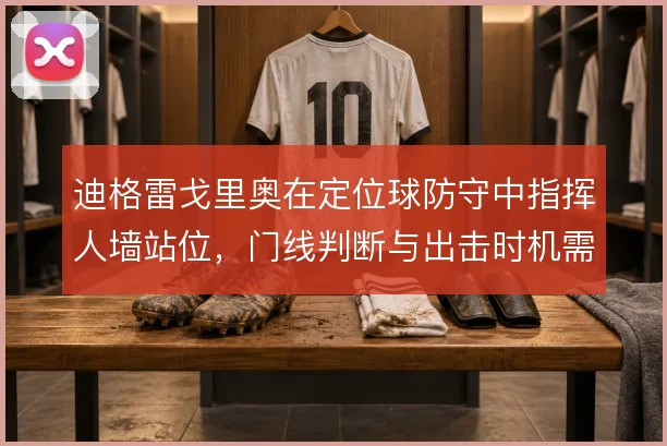 迪格雷戈里奥在定位球防守中指挥人墙站位,门线判断与出击时机需同步
