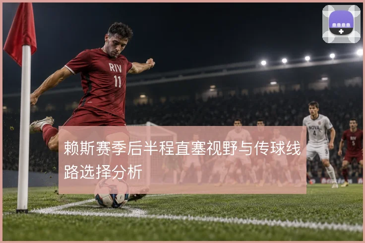 赖斯赛季后半程直塞视野与传球线路选择分析