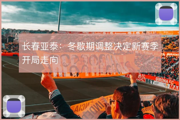 长春亚泰:冬歇期调整决定新赛季开局走向
