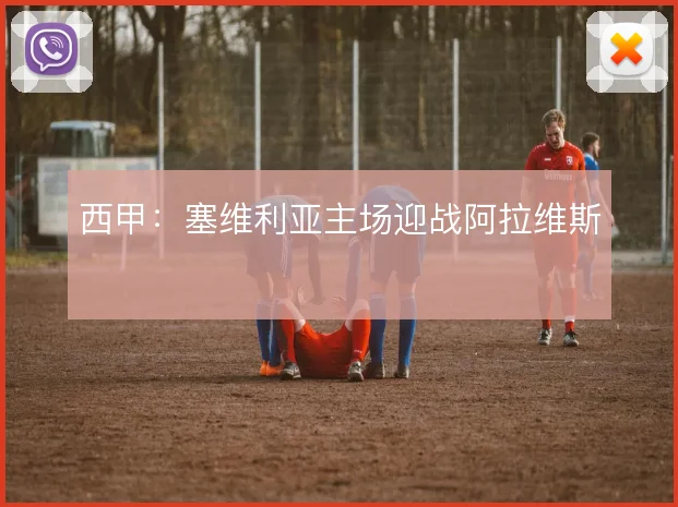 西甲：塞维利亚主场迎战阿拉维斯