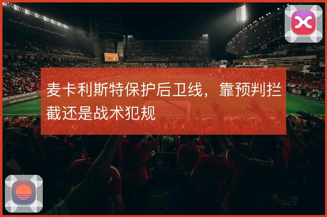 麦卡利斯特保护后卫线，靠预判拦截还是战术犯规