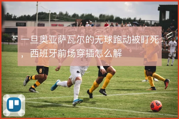 一旦奥亚萨瓦尔的无球跑动被盯死，西班牙前场穿插怎么解