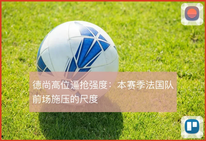 德尚高位逼抢强度:本赛季法国队前场施压的尺度
