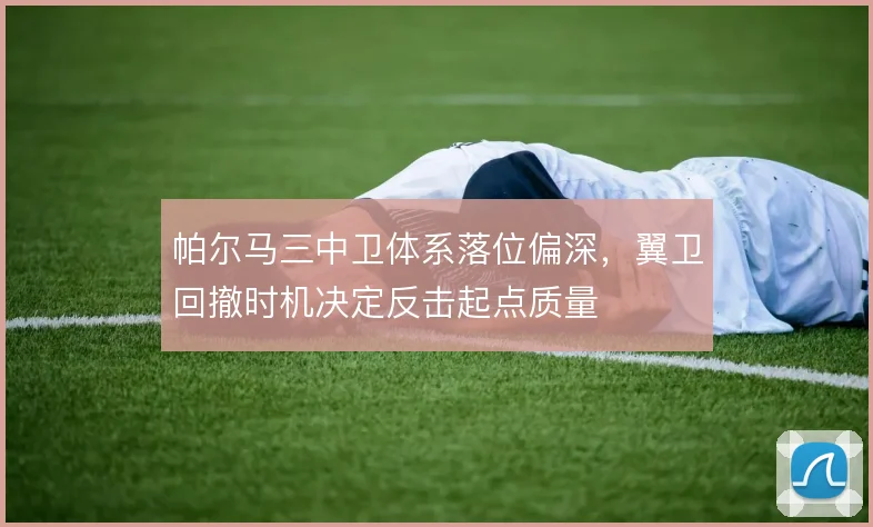 帕尔马三中卫体系落位偏深，翼卫回撤时机决定反击起点质量