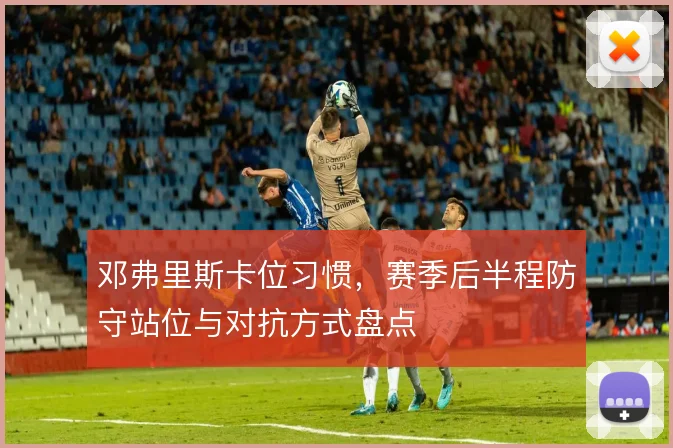 邓弗里斯卡位习惯,赛季后半程防守站位与对抗方式盘点