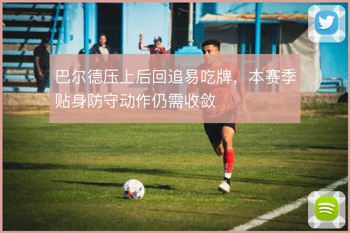 巴尔德压上后回追易吃牌，本赛季贴身防守动作仍需收敛