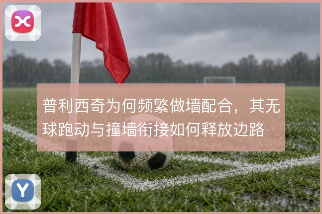 普利西奇为何频繁做墙配合，其无球跑动与撞墙衔接如何释放边路