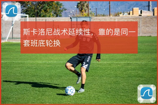 斯卡洛尼战术延续性，靠的是同一套班底轮换
