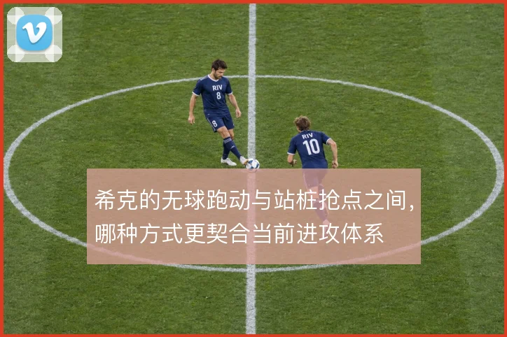 希克的无球跑动与站桩抢点之间，哪种方式更契合当前进攻体系