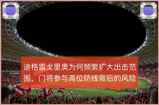 迪格雷戈里奥为何频繁扩大出击范围，门将参与高位防线背后的风险权衡