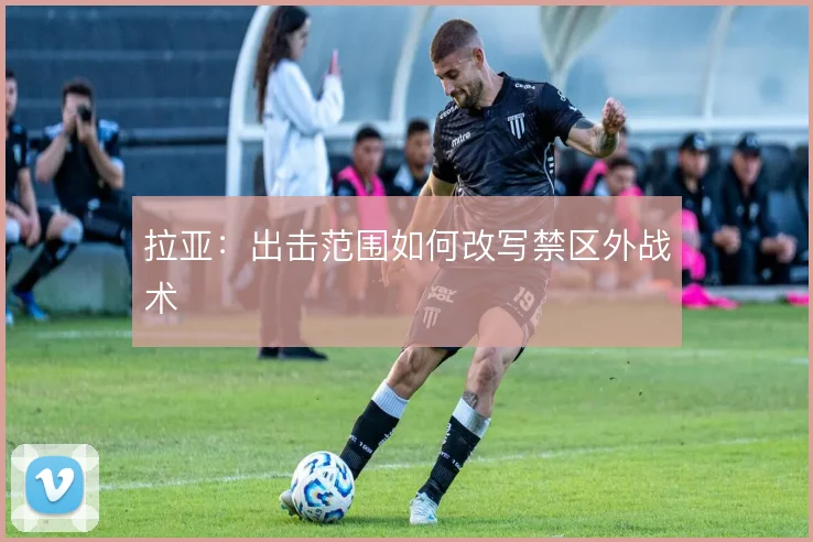 拉亚：出击范围如何改写禁区外战术