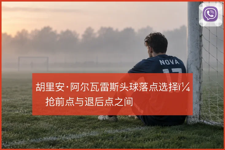 胡里安·阿尔瓦雷斯头球落点选择,抢前点与退后点之间