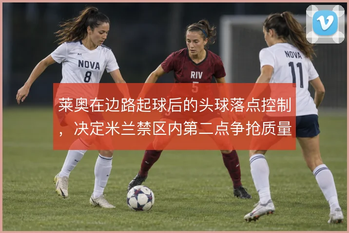 莱奥在边路起球后的头球落点控制,决定米兰禁区内第二点争抢质量