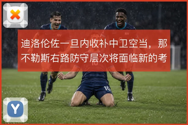 迪洛伦佐一旦内收补中卫空当，那不勒斯右路防守层次将面临新的考验