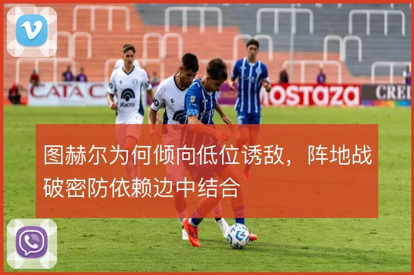图赫尔为何倾向低位诱敌,阵地战破密防依赖边中结合