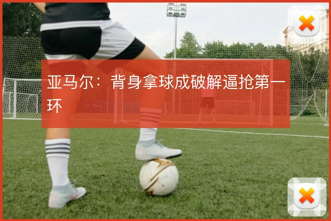 亚马尔：背身拿球成破解逼抢第一环