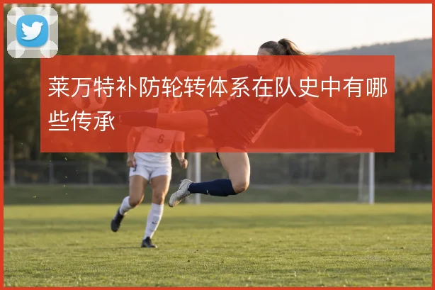 莱万特补防轮转体系在队史中有哪些传承