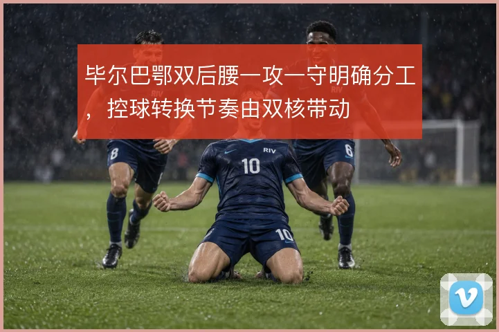毕尔巴鄂双后腰一攻一守明确分工,控球转换节奏由双核带动