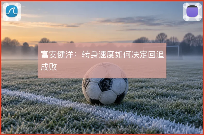 富安健洋：转身速度如何决定回追成败