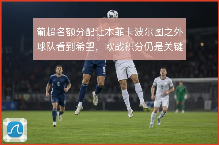 葡超名额分配让本菲卡波尔图之外球队看到希望，欧战积分仍是关键