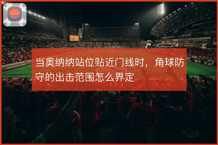 当奥纳纳站位贴近门线时，角球防守的出击范围怎么界定