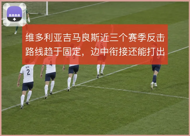 维多利亚吉马良斯近三个赛季反击路线趋于固定,边中衔接还能打出哪些变化