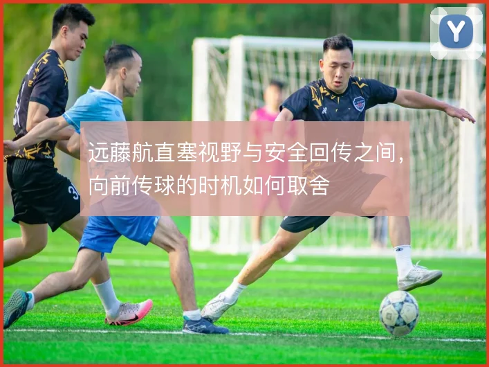远藤航直塞视野与安全回传之间，向前传球的时机如何取舍