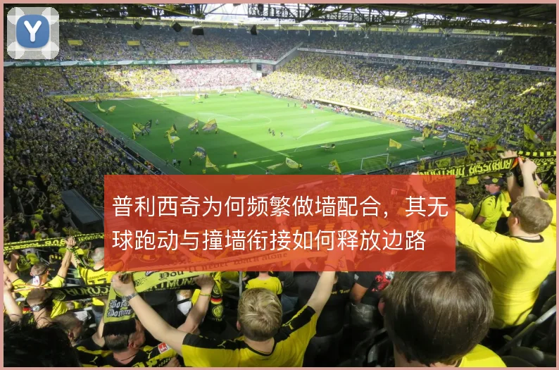普利西奇为何频繁做墙配合，其无球跑动与撞墙衔接如何释放边路