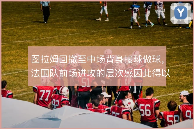 图拉姆回撤至中场背身接球做球,法国队前场进攻的层次感因此得以串联