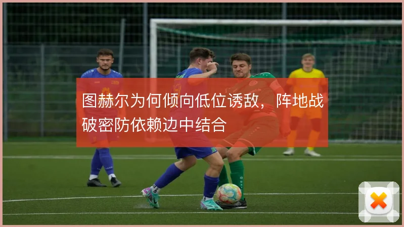 图赫尔为何倾向低位诱敌，阵地战破密防依赖边中结合