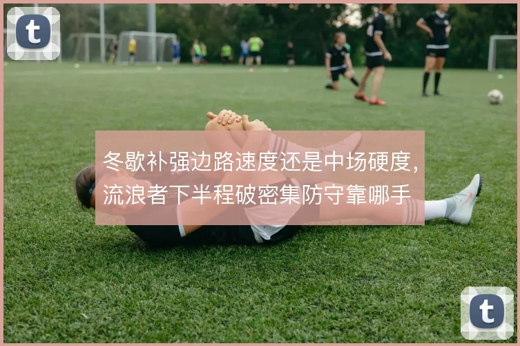 冬歇补强边路速度还是中场硬度，流浪者下半程破密集防守靠哪手