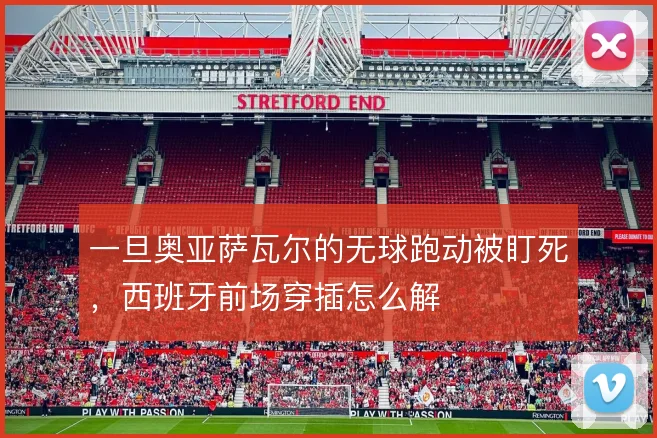 一旦奥亚萨瓦尔的无球跑动被盯死，西班牙前场穿插怎么解
