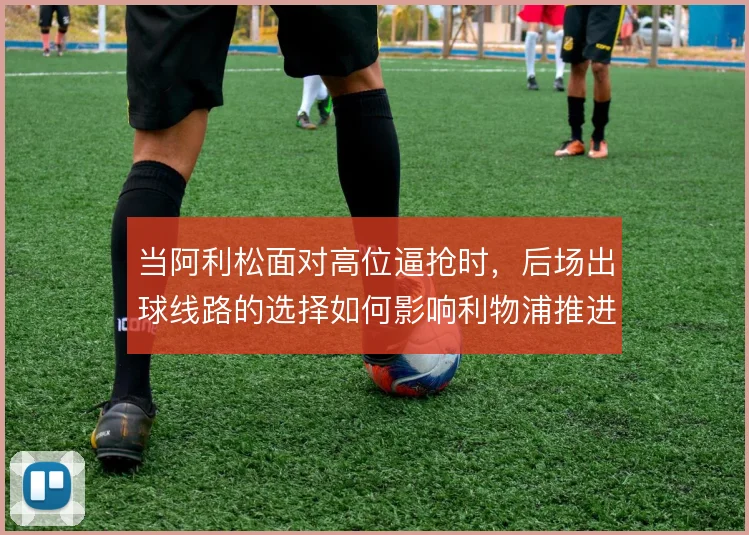 当阿利松面对高位逼抢时，后场出球线路的选择如何影响利物浦推进