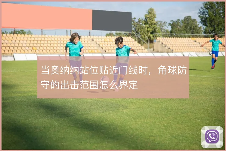 当奥纳纳站位贴近门线时，角球防守的出击范围怎么界定