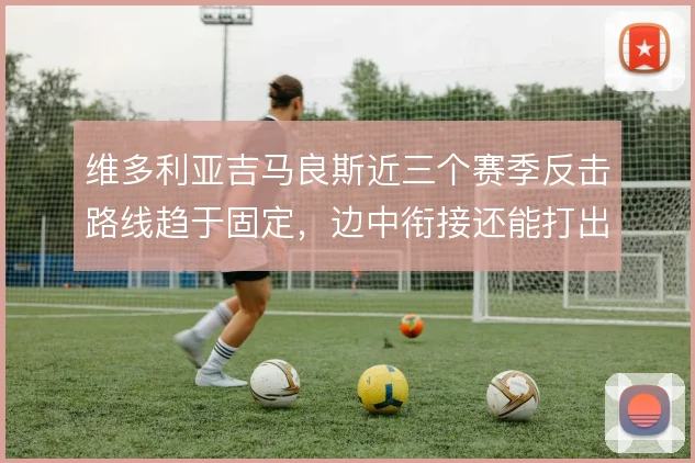 维多利亚吉马良斯近三个赛季反击路线趋于固定,边中衔接还能打出哪些变化