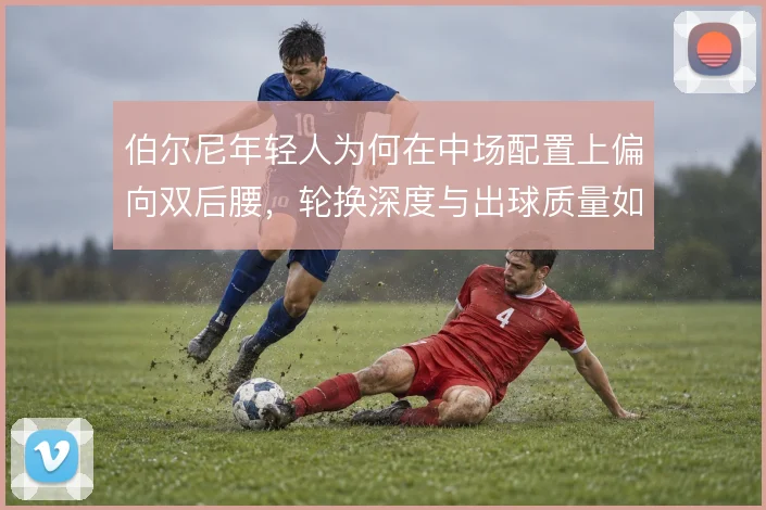 伯尔尼年轻人为何在中场配置上偏向双后腰，轮换深度与出球质量如何平衡