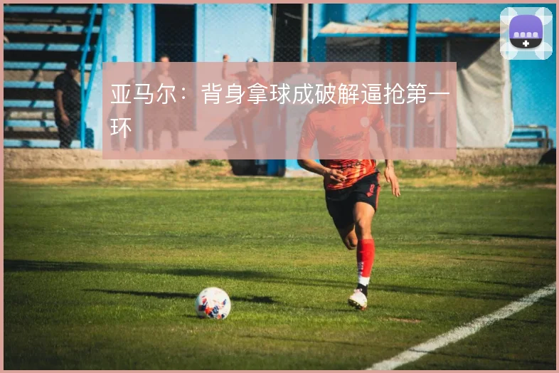 亚马尔:背身拿球成破解逼抢第一环