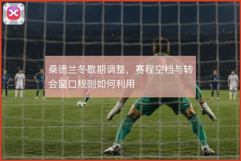 桑德兰冬歇期调整，赛程空档与转会窗口规则如何利用