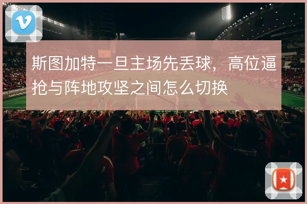 斯图加特一旦主场先丢球,高位逼抢与阵地攻坚之间怎么切换