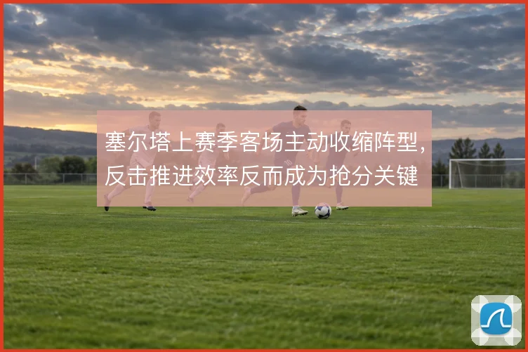 塞尔塔上赛季客场主动收缩阵型，反击推进效率反而成为抢分关键