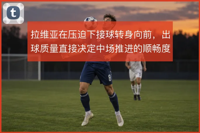 拉维亚在压迫下接球转身向前,出球质量直接决定中场推进的顺畅度