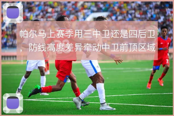 帕尔马上赛季用三中卫还是四后卫，防线高度差异牵动中卫前顶区域