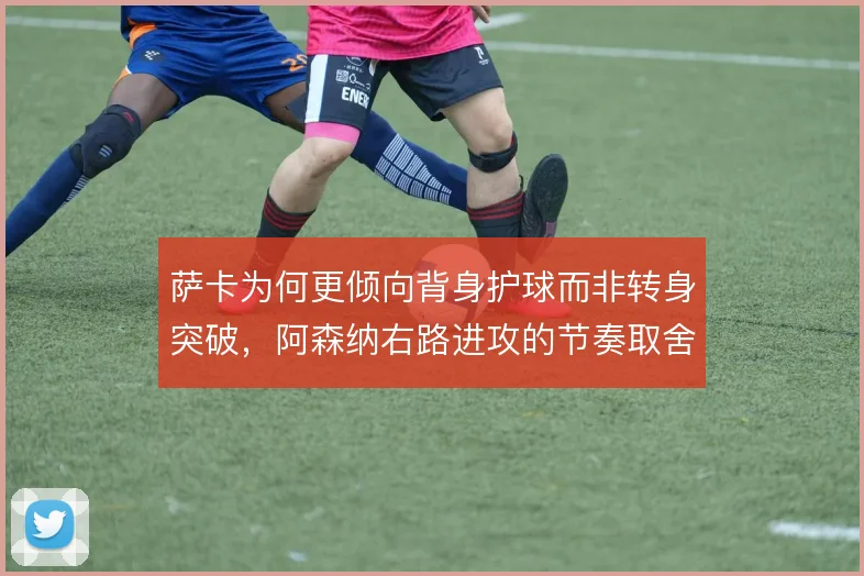 萨卡为何更倾向背身护球而非转身突破，阿森纳右路进攻的节奏取舍