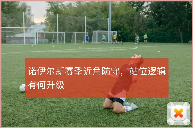 诺伊尔新赛季近角防守，站位逻辑有何升级