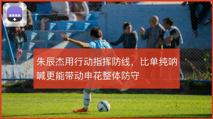 朱辰杰用行动指挥防线，比单纯呐喊更能带动申花整体防守