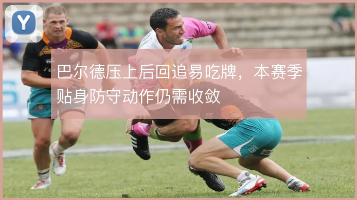 巴尔德压上后回追易吃牌，本赛季贴身防守动作仍需收敛